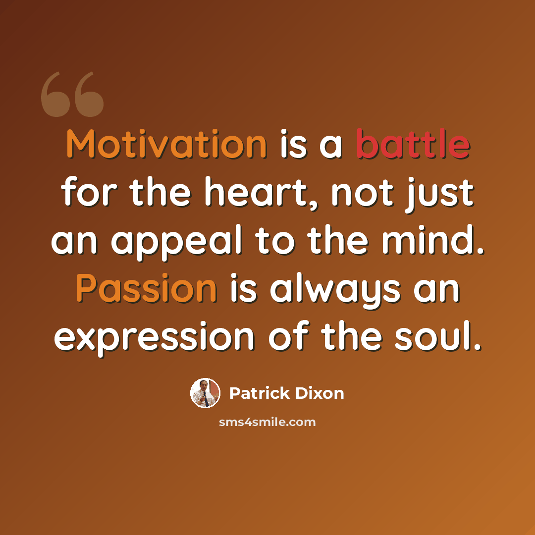 “Motivation is a battle for the heart, not just an appeal to the mind. Passion is always an expression of the soul.” quote by Patrick Dixon