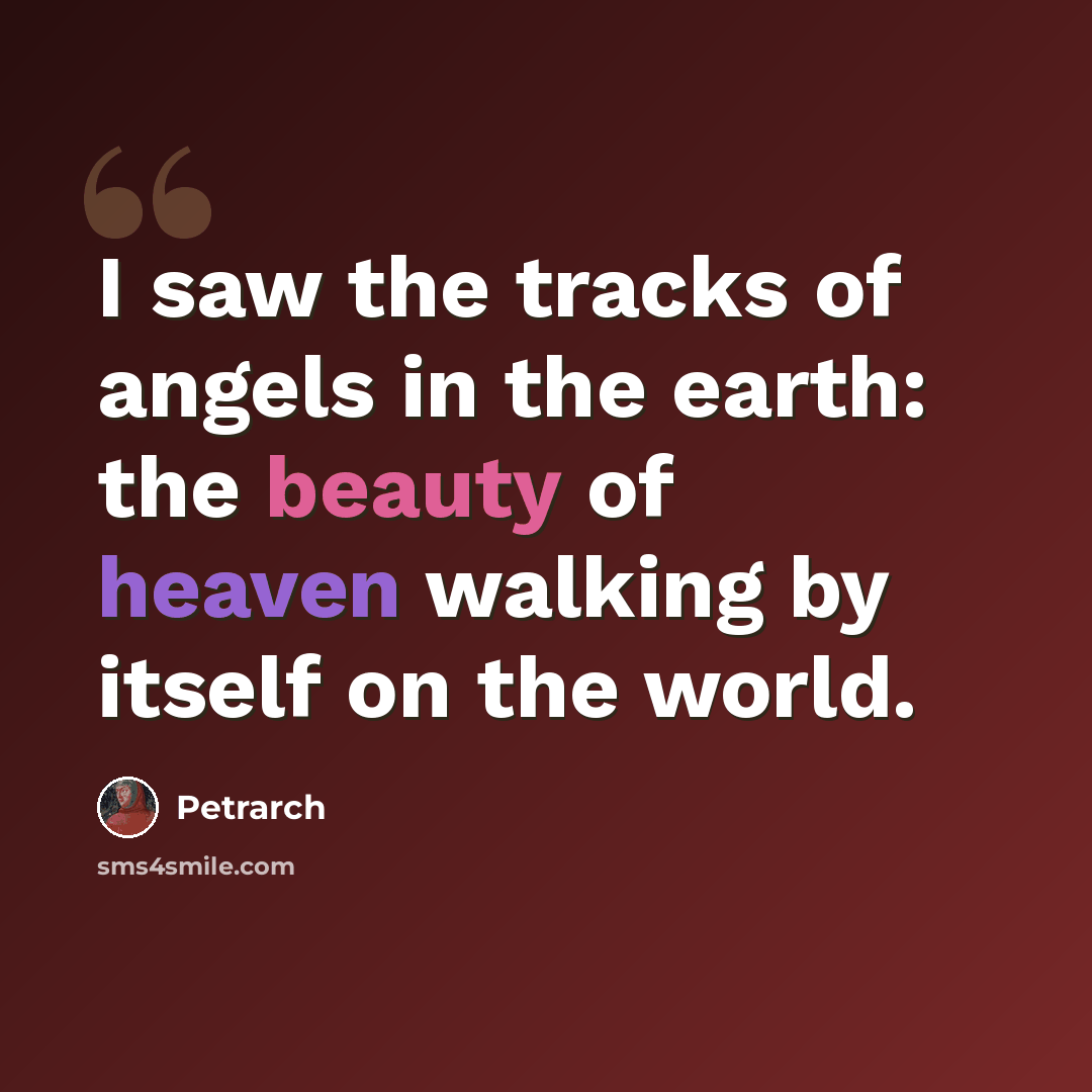 “I saw the tracks of angels in the earth: the beauty of heaven walking by itself on the world.” quote by Petrarch