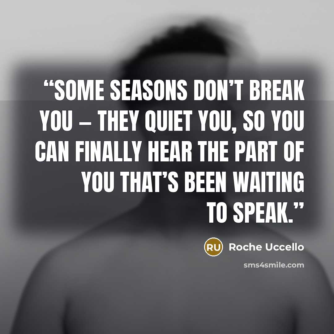 “Some seasons don’t break you — they quiet you, so you can finally hear the part of you that’s been waiting to speak.” quote by Roche Uccello