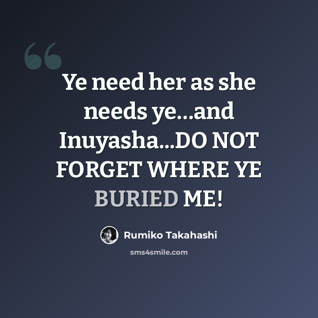 “Ye need her as she needs ye…and Inuyasha...DO NOT FORGET WHERE YE BURIED ME!” quote by Rumiko Takahashi