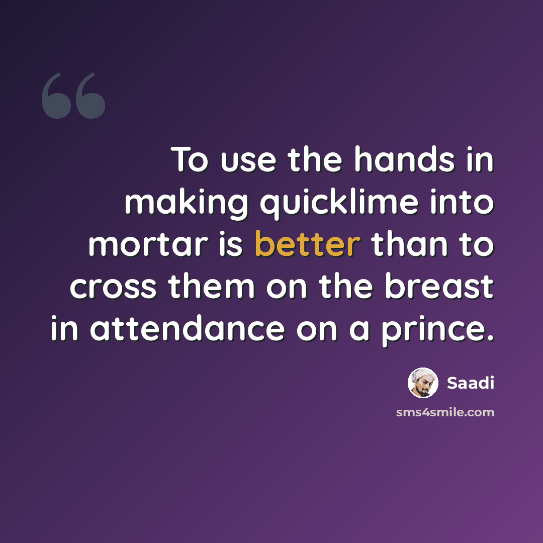 “To use the hands in making quicklime into mortar is better than to cross them on the breast in attendance on a prince.” quote by Saadi