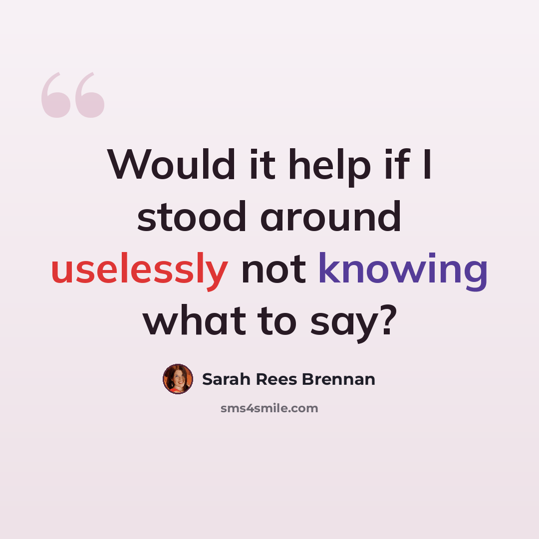 “Would it help if I stood around uselessly not knowing what to say?” quote by Sarah Rees Brennan