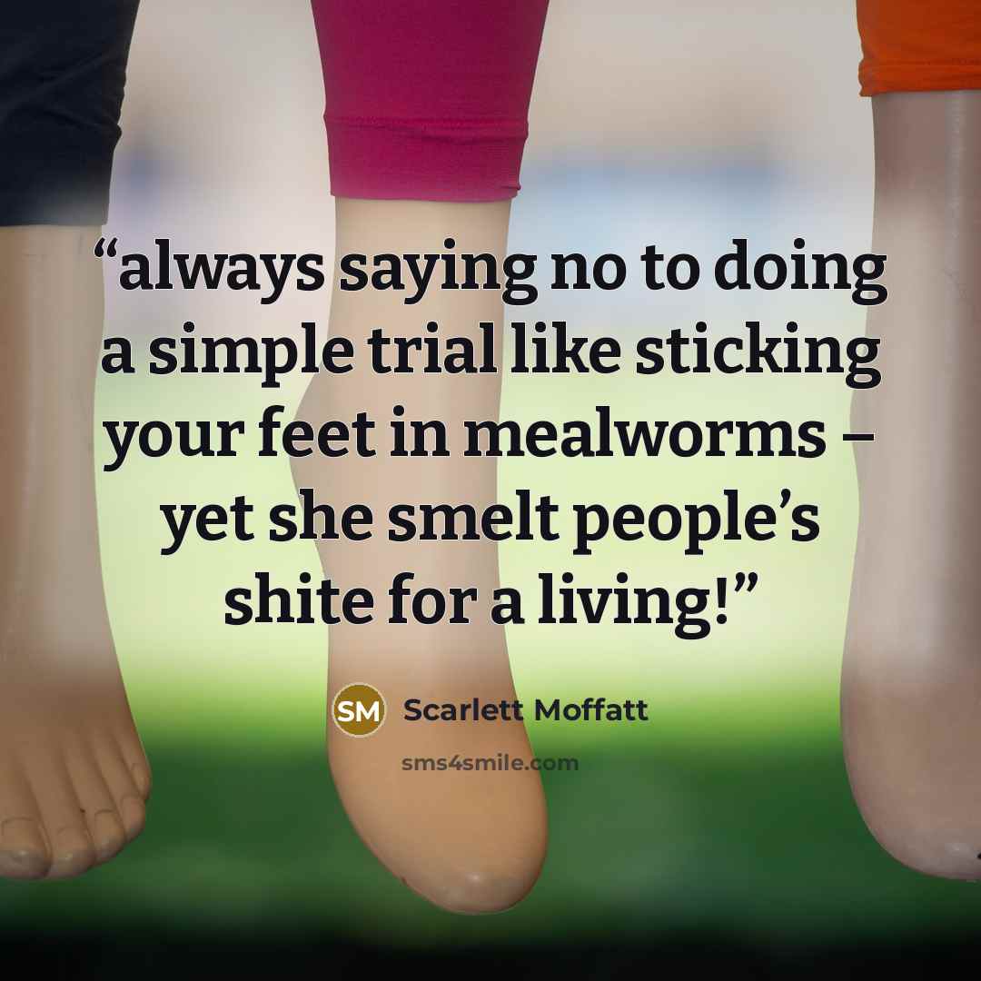 “always saying no to doing a simple trial like sticking your feet in mealworms – yet she smelt people’s shite for a living!” quote by Scarlett Moffatt