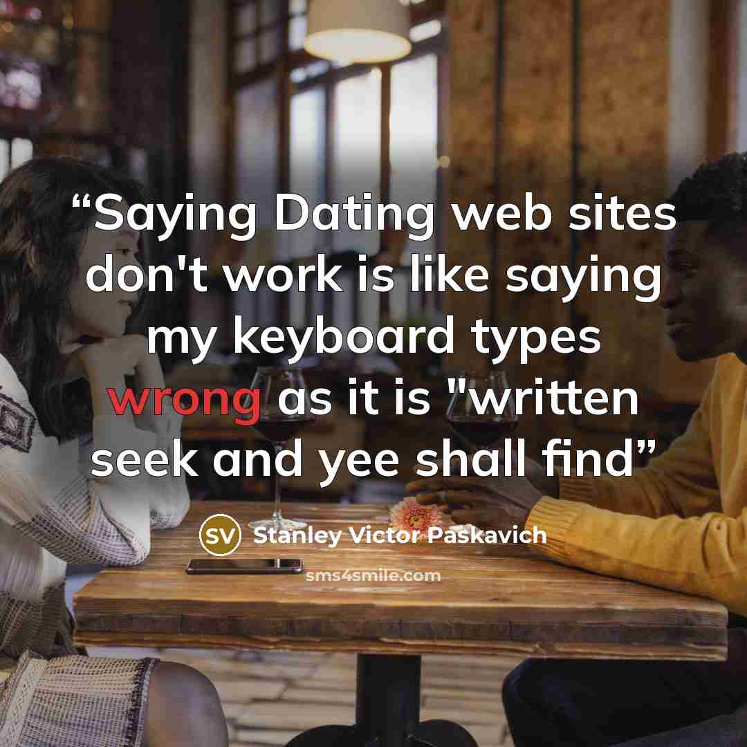 “Saying Dating web sites don't work is like saying my keyboard types wrong as it is "written seek and yee shall find” quote by Stanley Victor Paskavich