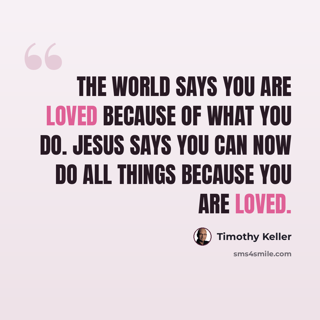 “The world says you are loved because of what you do. Jesus says you can now do all things because you are loved.” quote by Timothy Keller