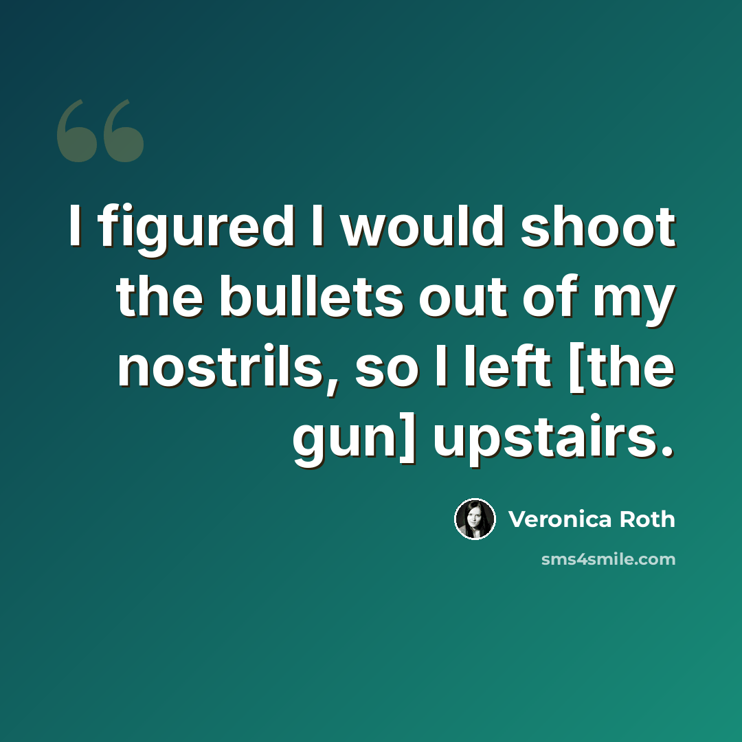 “I figured I would shoot the bullets out of my nostrils, so I left [the gun] upstairs.” quote by Veronica Roth