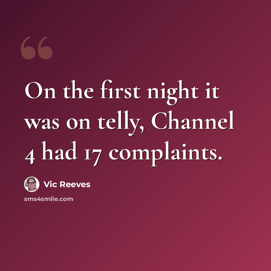 “On the first night it was on telly, Channel 4 had 17 complaints.” quote by Vic Reeves