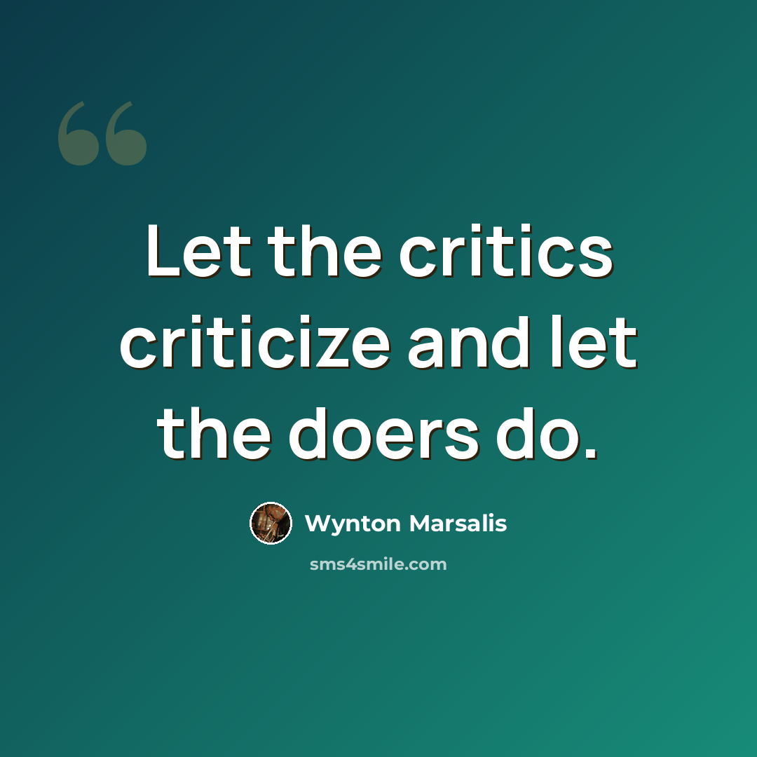 “Let the critics criticize and let the doers do.” quote by Wynton Marsalis
