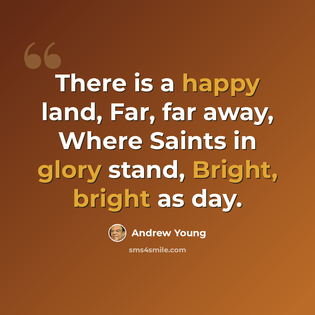 “There is a happy land, Far, far away, Where Saints in glory stand, Bright, bright as day.” quote by Andrew Young