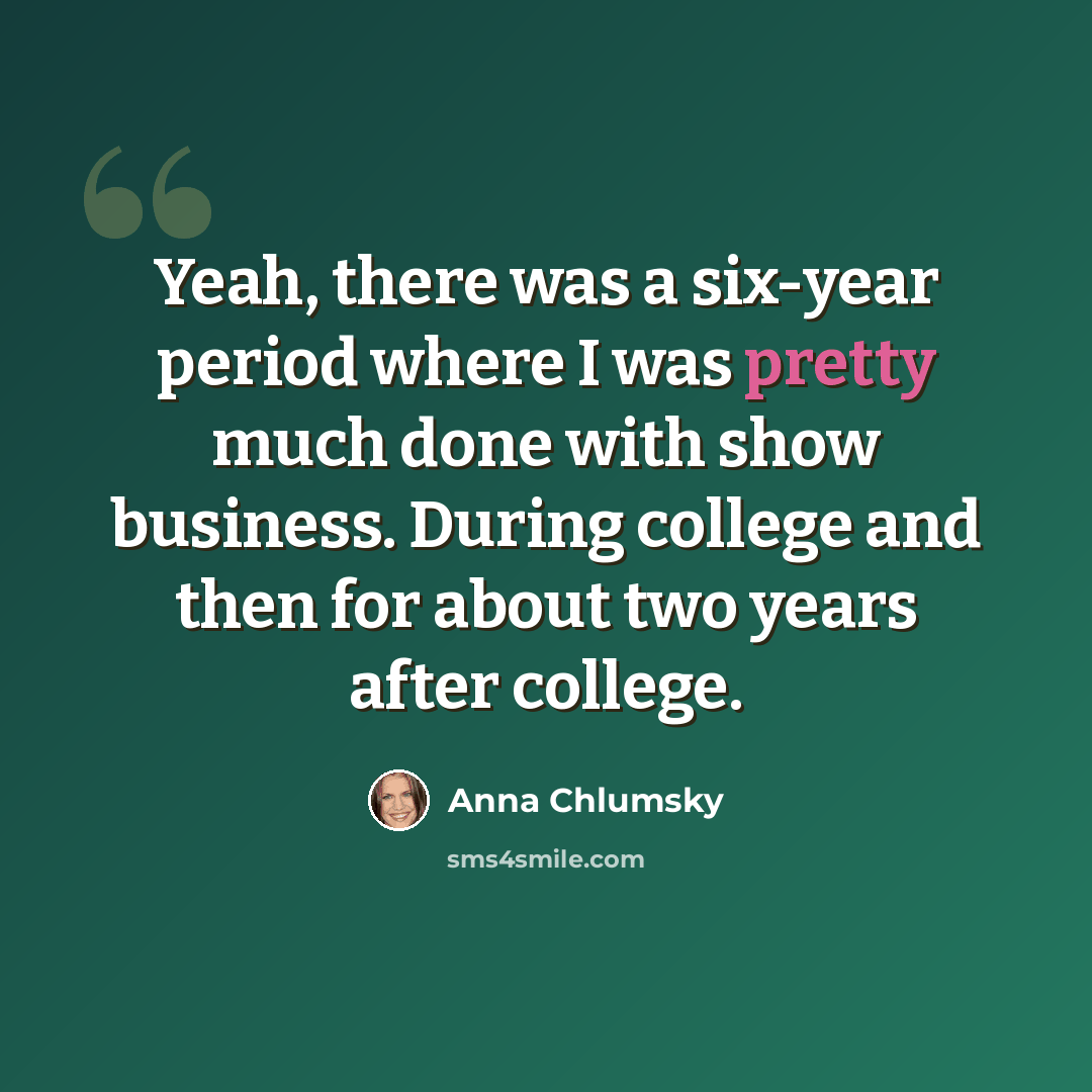 “Yeah, there was a six-year period where I was pretty much done with show business. During college and then for about two years after college.” quote by Anna Chlumsky