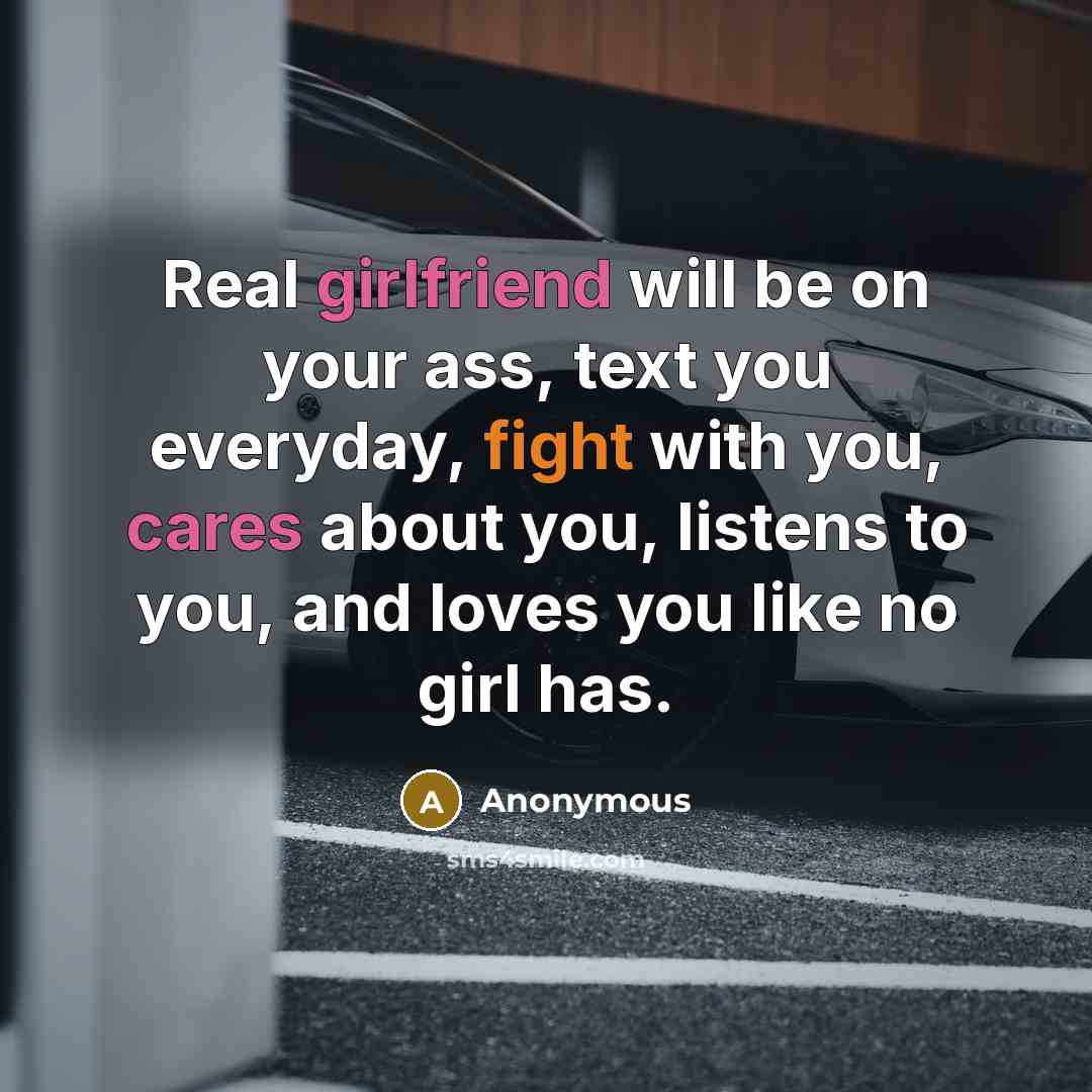 “Real girlfriend will be on your ass, text you everyday, fight with you, cares about you, listens to you, and loves you like no girl has.” quote by Anonymous