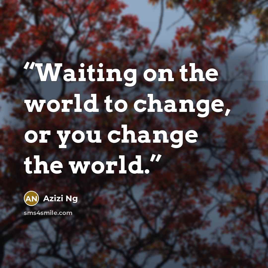 “Waiting on the world to change, or you change the world.” quote by Azizi Ng