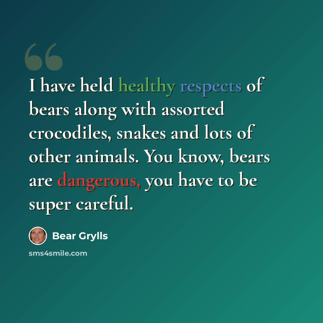 “I have held healthy respects of bears along with assorted crocodiles, snakes and lots of other animals. You know, bears are dangerous, you have to be super careful.” quote by Bear Grylls