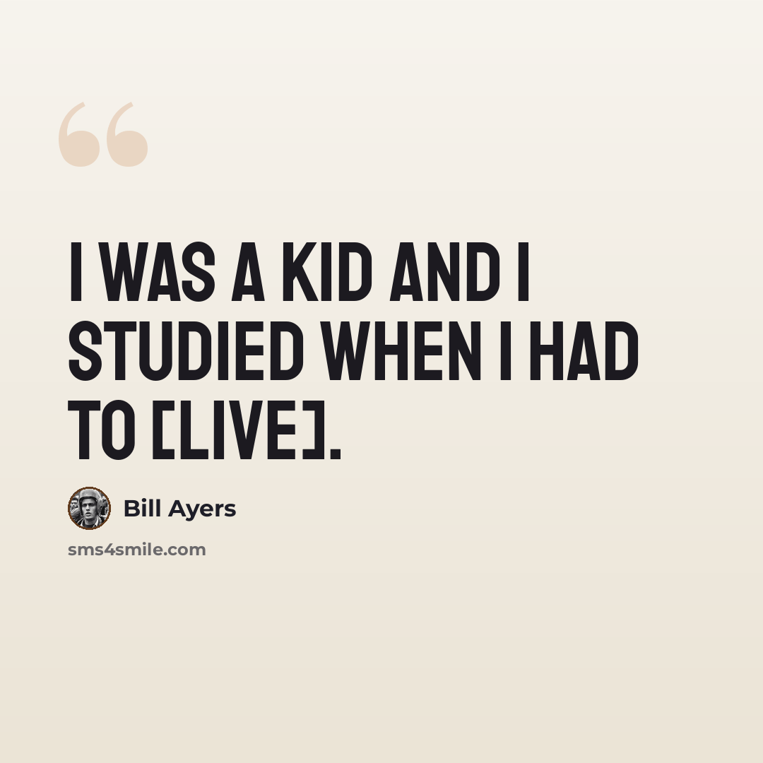“I was a kid and I studied when I had to [live].” quote by Bill Ayers
