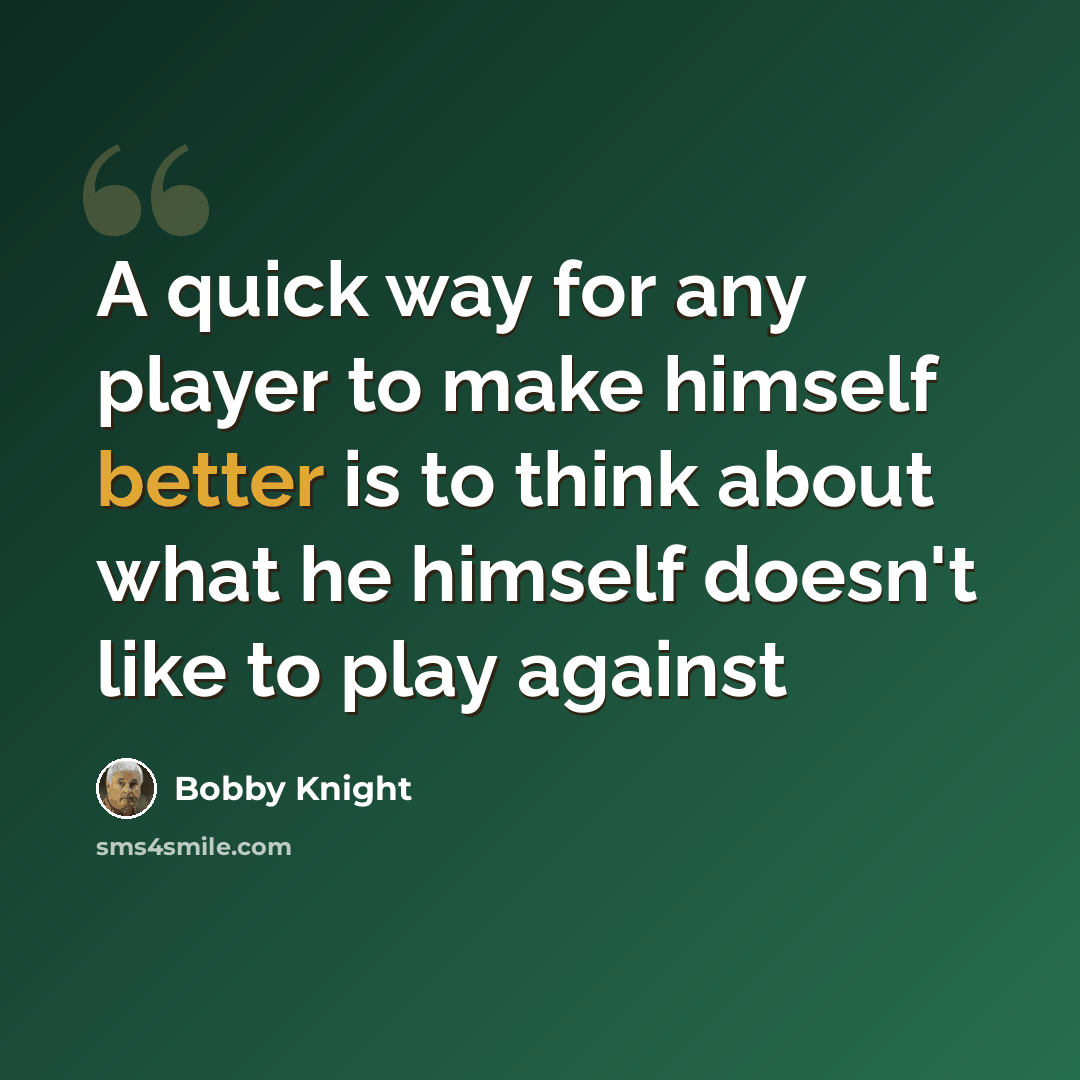 “A quick way for any player to make himself better is to think about what he himself doesn't like to play against” quote by Bobby Knight