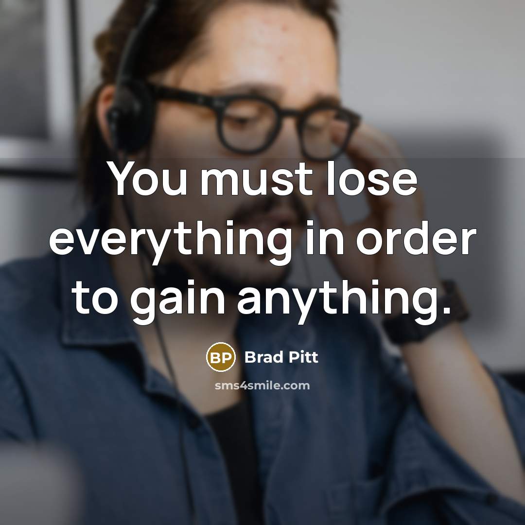 “You must lose everything in order to gain anything.” quote by Brad Pitt