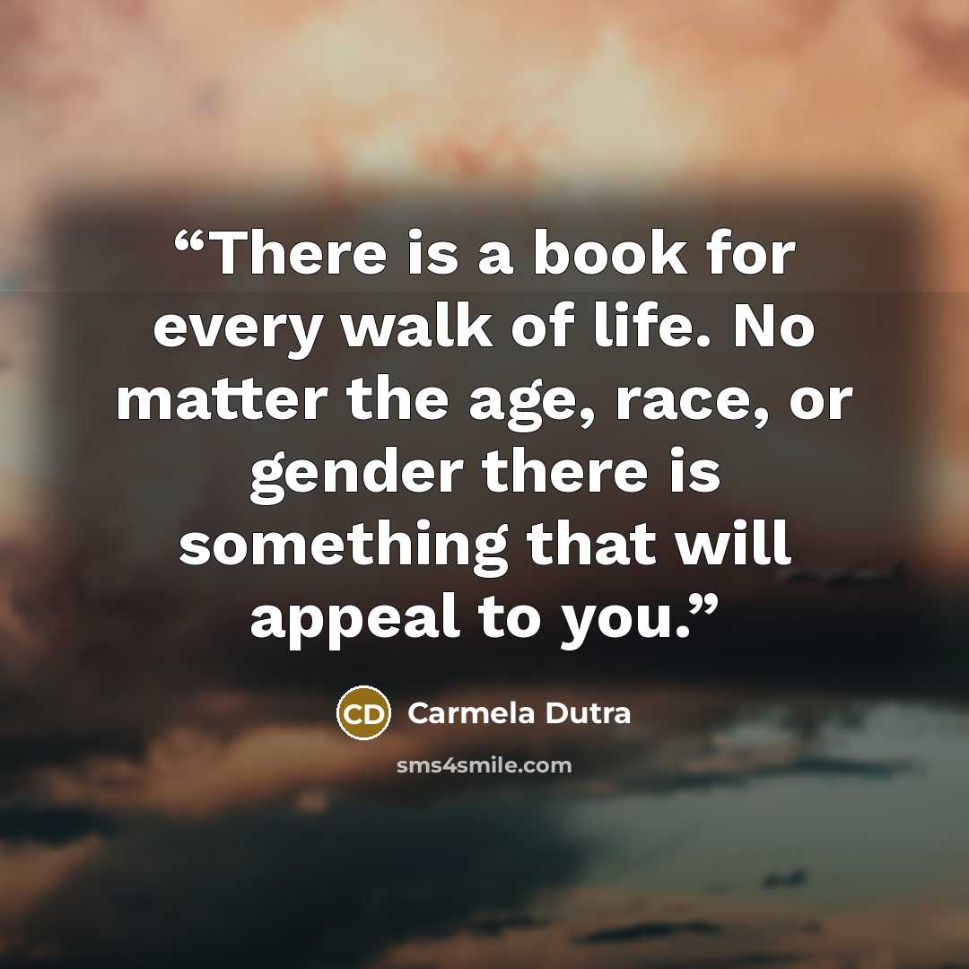 “There is a book for every walk of life. No matter the age, race, or gender there is something that will appeal to you.” quote by Carmela Dutra