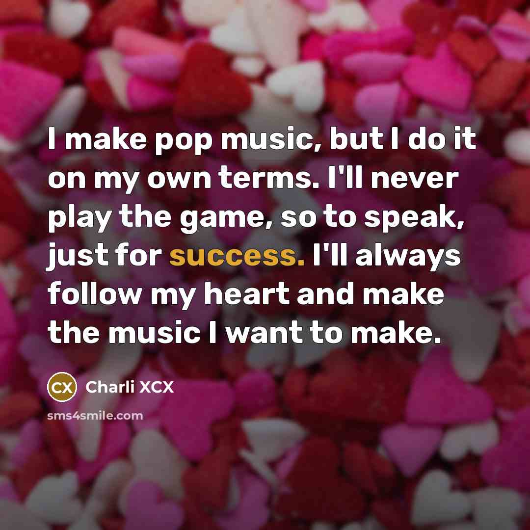 “I make pop music, but I do it on my own terms. I'll never play the game, so to speak, just for success. I'll always follow my heart and make the music I want to make.” quote by Charli XCX