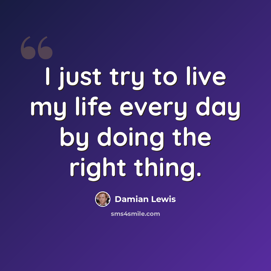 “I just try to live my life every day by doing the right thing.” quote by Damian Lewis