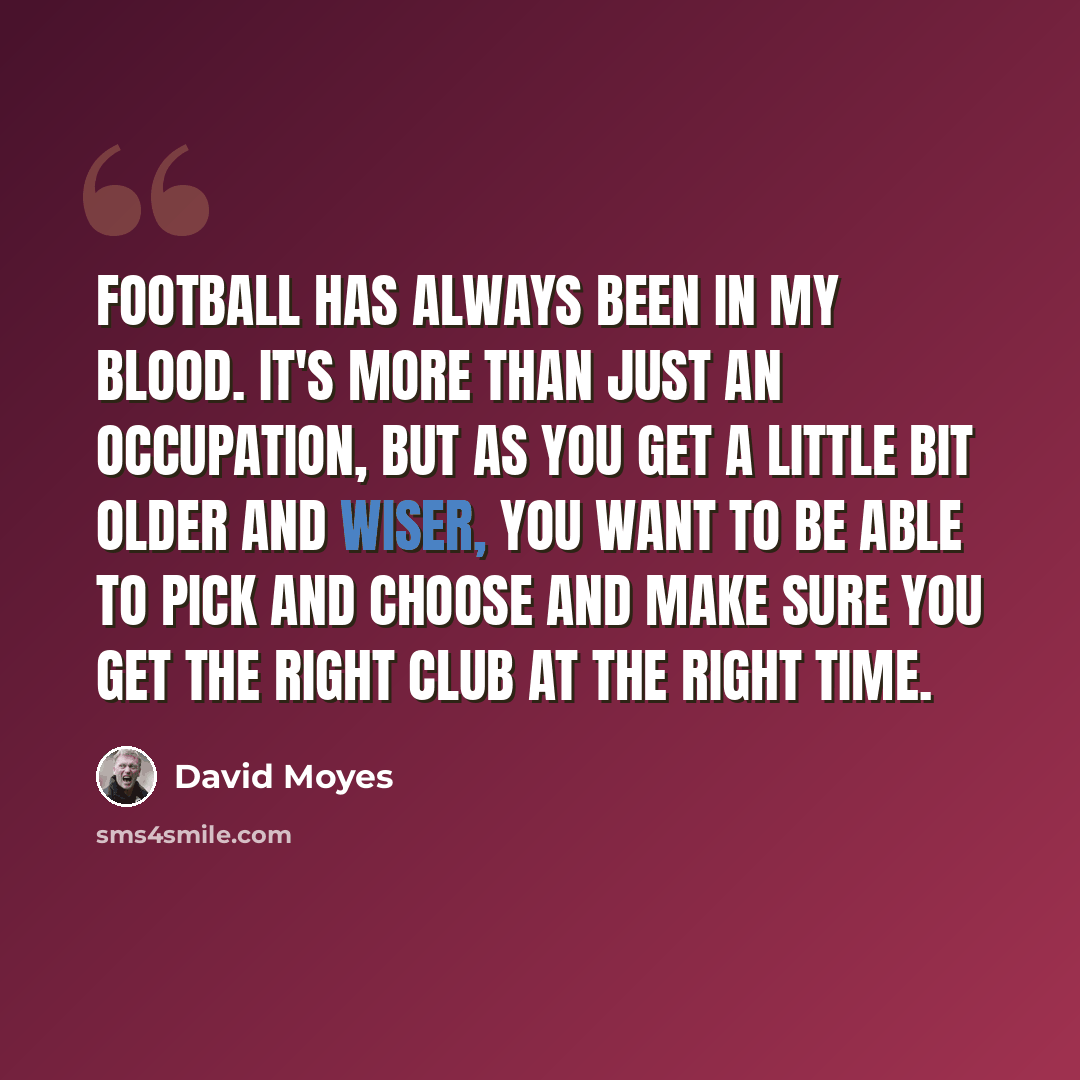 “Football has always been in my blood. It's more than just an occupation, but as you get a little bit older and wiser, you want to be able to pick and choose and make sure you get the right club at the right time.” quote by David Moyes