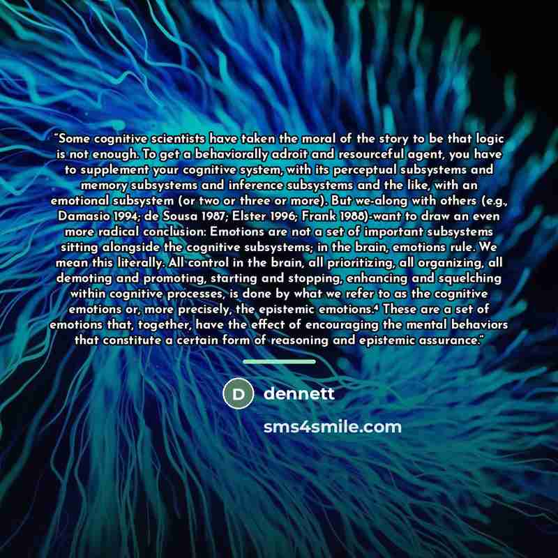 “Some cognitive scientists have taken the moral of the story to be that logic is not enough. To get a behaviorally adroit and resourceful agent, you have to supplement your cognitive system, with its perceptual subsystems and memory subsystems and inference subsystems and the like, with an…” quote by Dennett