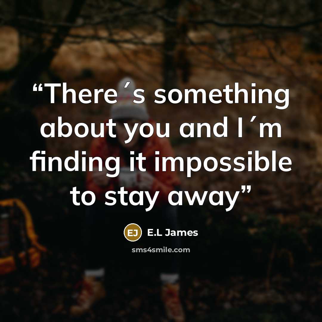 “There´s something about you and I´m finding it impossible to stay away” quote by E.L James