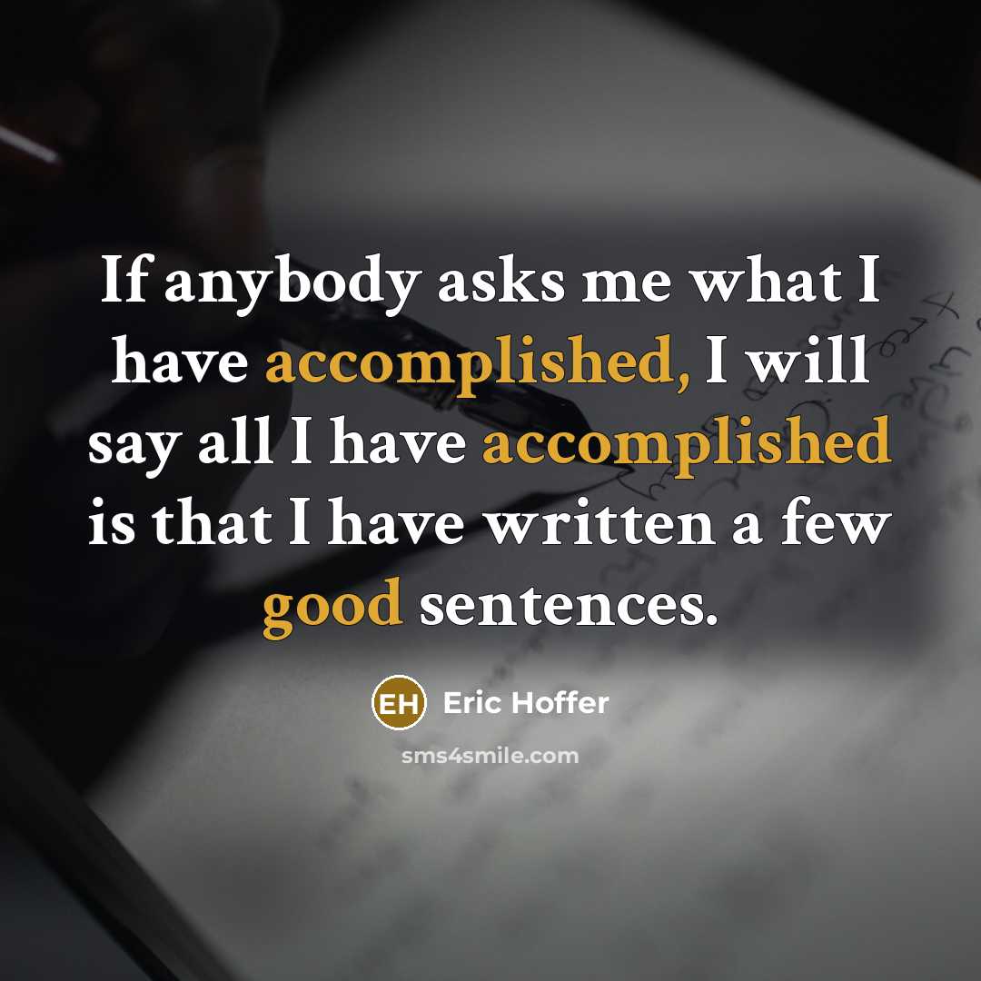 “If anybody asks me what I have accomplished, I will say all I have accomplished is that I have written a few good sentences.” quote by Eric Hoffer