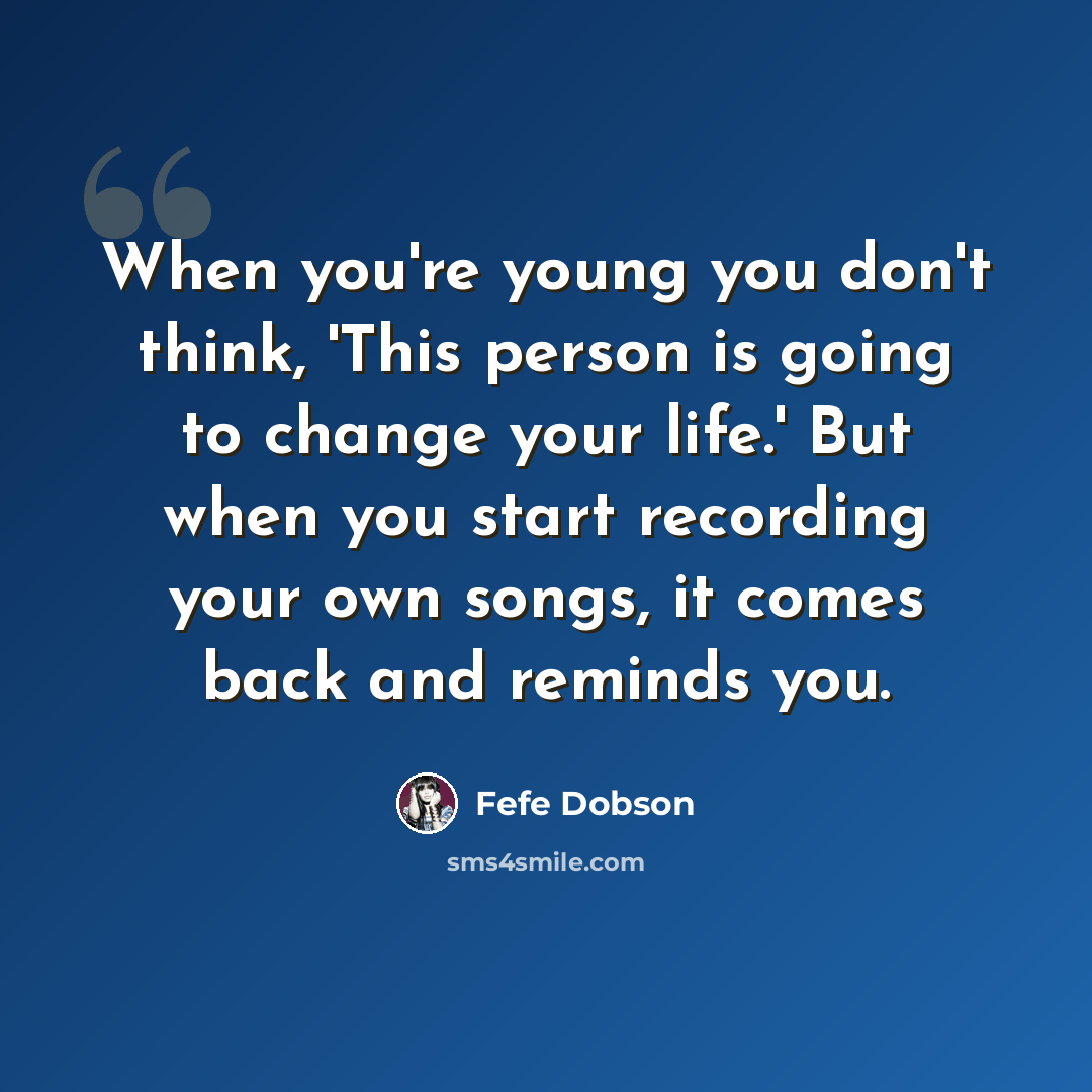 “When you're young you don't think, 'This person is going to change your life.' But when you start recording your own songs, it comes back and reminds you.” quote by Fefe Dobson