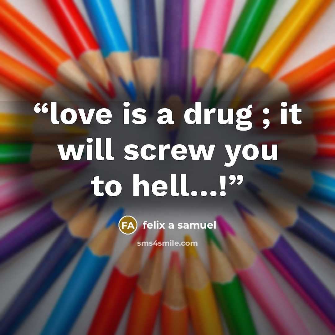 “love is a drug ; it will screw you to hell…!” quote by felix a samuel