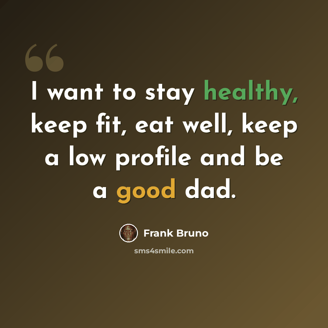 “I want to stay healthy, keep fit, eat well, keep a low profile and be a good dad.” quote by Frank Bruno