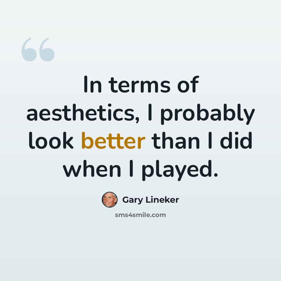 “In terms of aesthetics, I probably look better than I did when I played.” quote by Gary Lineker
