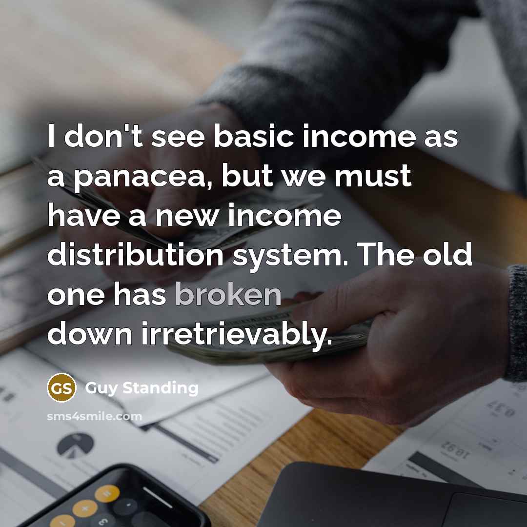 “I don't see basic income as a panacea, but we must have a new income distribution system. The old one has broken down irretrievably.” quote by Guy Standing