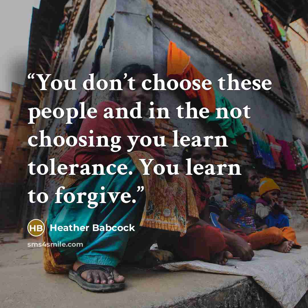 “You don’t choose these people and in the not choosing you learn tolerance. You learn to forgive.” quote by Heather Babcock