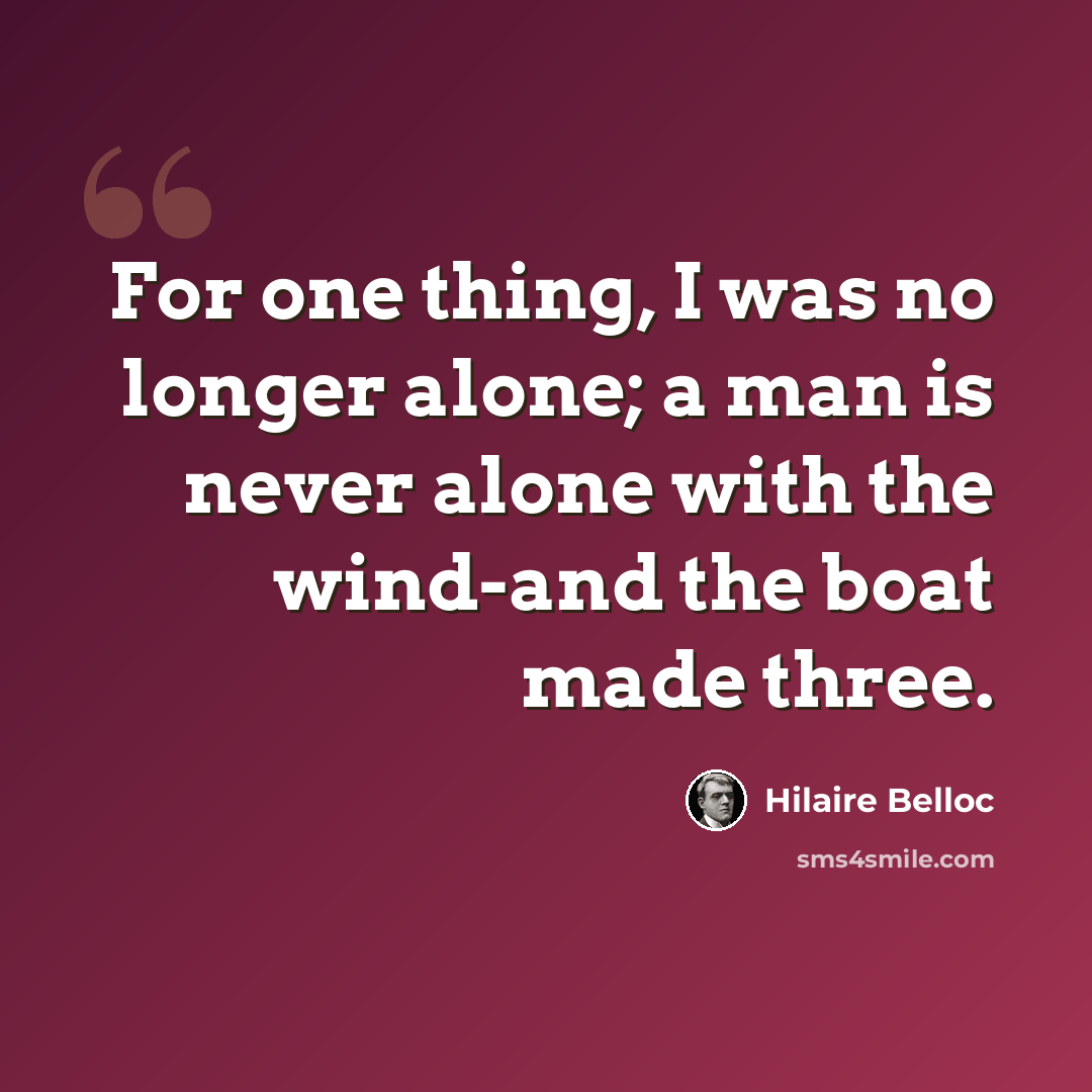 “For one thing, I was no longer alone; a man is never alone with the wind-and the boat made three.” quote by Hilaire Belloc