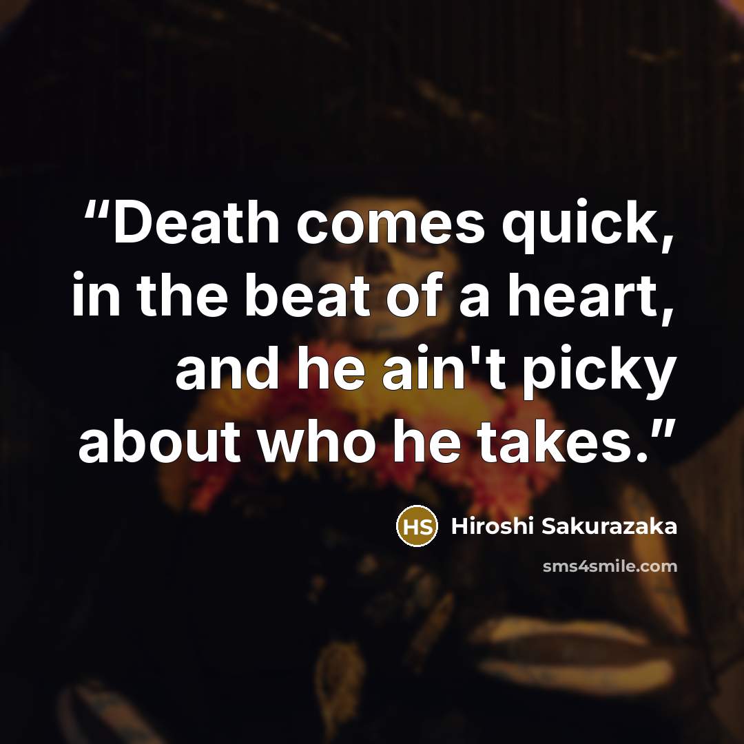 “Death comes quick, in the beat of a heart, and he ain't picky about who he takes.” quote by Hiroshi Sakurazaka