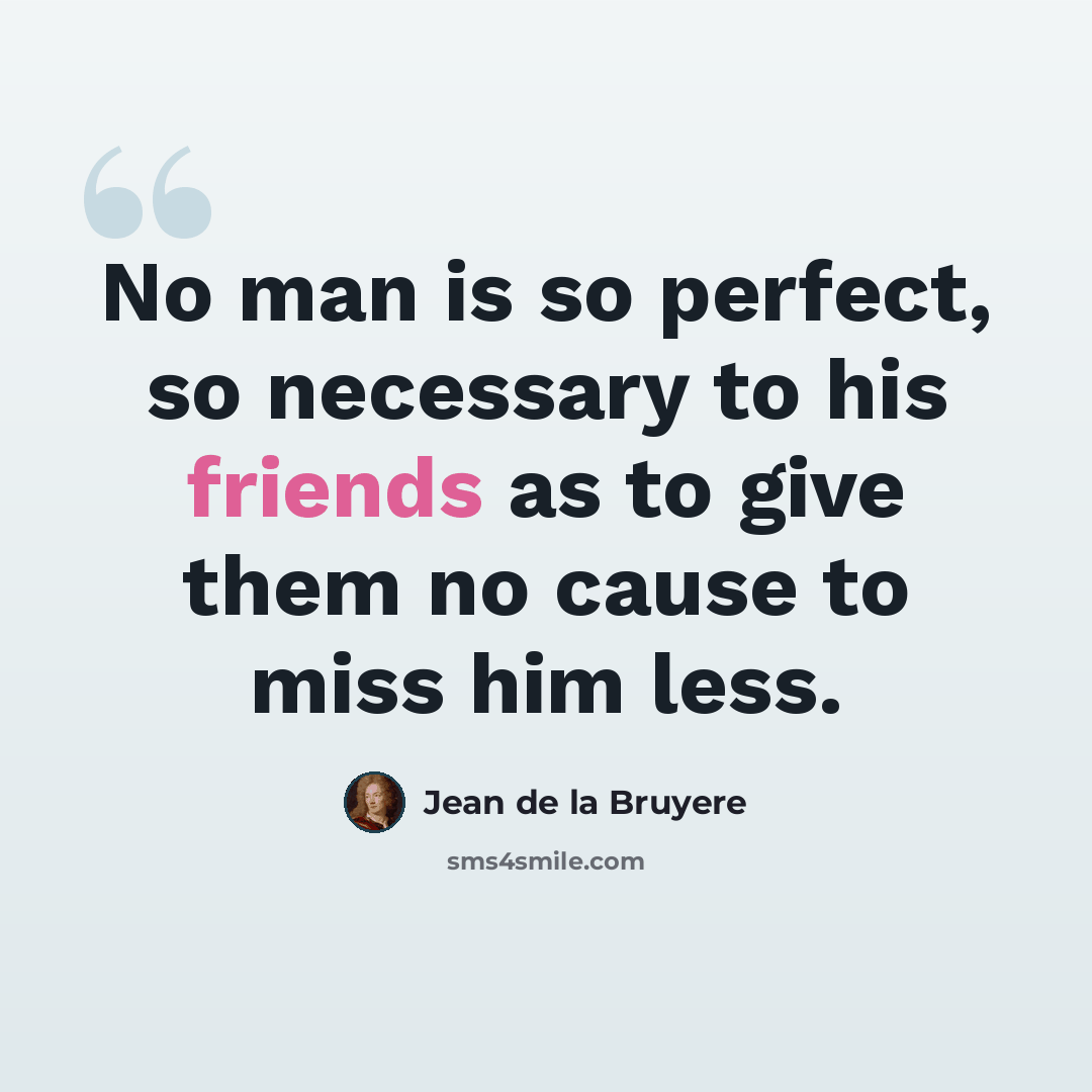 “No man is so perfect, so necessary to his friends as to give them no cause to miss him less.” quote by Jean de la Bruyere