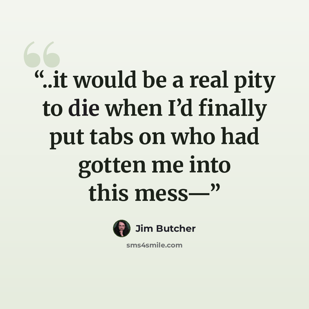 “..it would be a real pity to die when I’d finally put tabs on who had gotten me into this mess—” quote by Jim Butcher