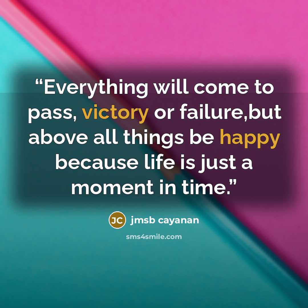 “Everything will come to pass, victory or failure,but above all things be happy because life is just a moment in time.” quote by JMSB CAYANAN