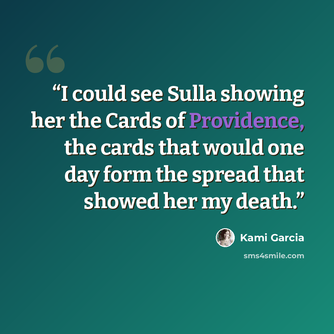 “I could see Sulla showing her the Cards of Providence, the cards that would one day form the spread that showed her my death.” quote by Kami Garcia