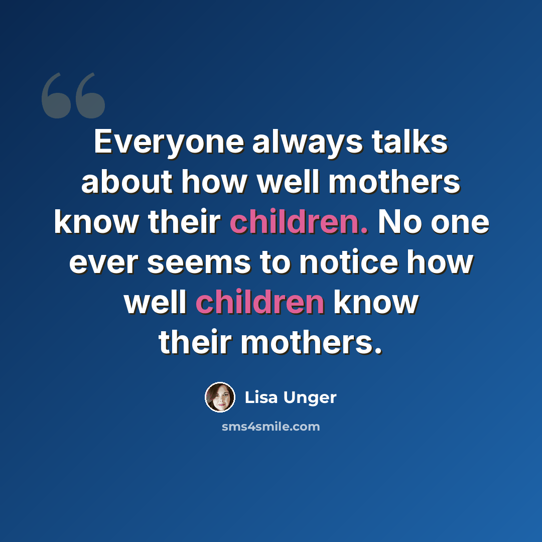 “Everyone always talks about how well mothers know their children. No one ever seems to notice how well children know their mothers.” quote by Lisa Unger