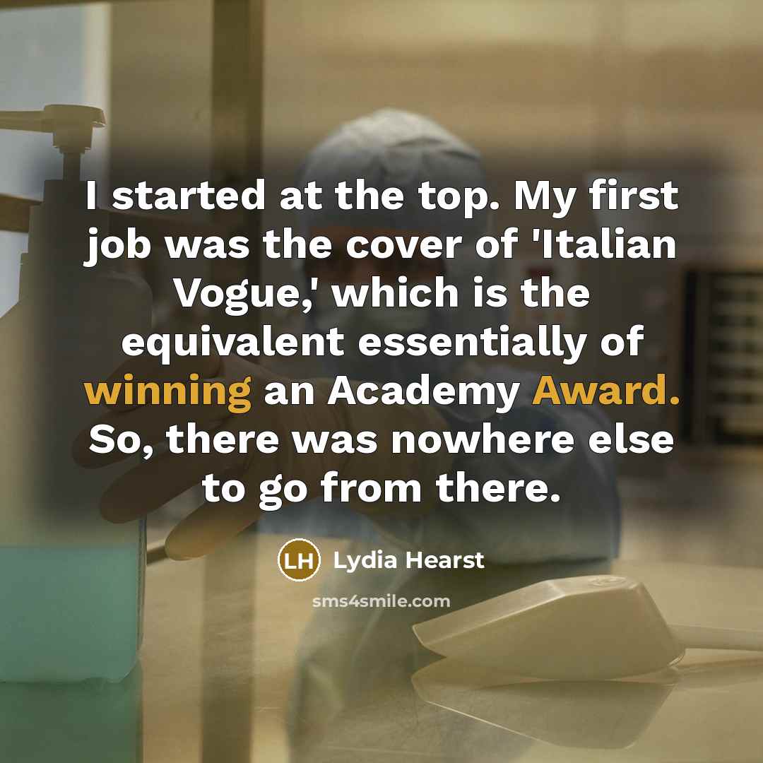 “I started at the top. My first job was the cover of 'Italian Vogue,' which is the equivalent essentially of winning an Academy Award. So, there was nowhere else to go from there.” quote by Lydia Hearst