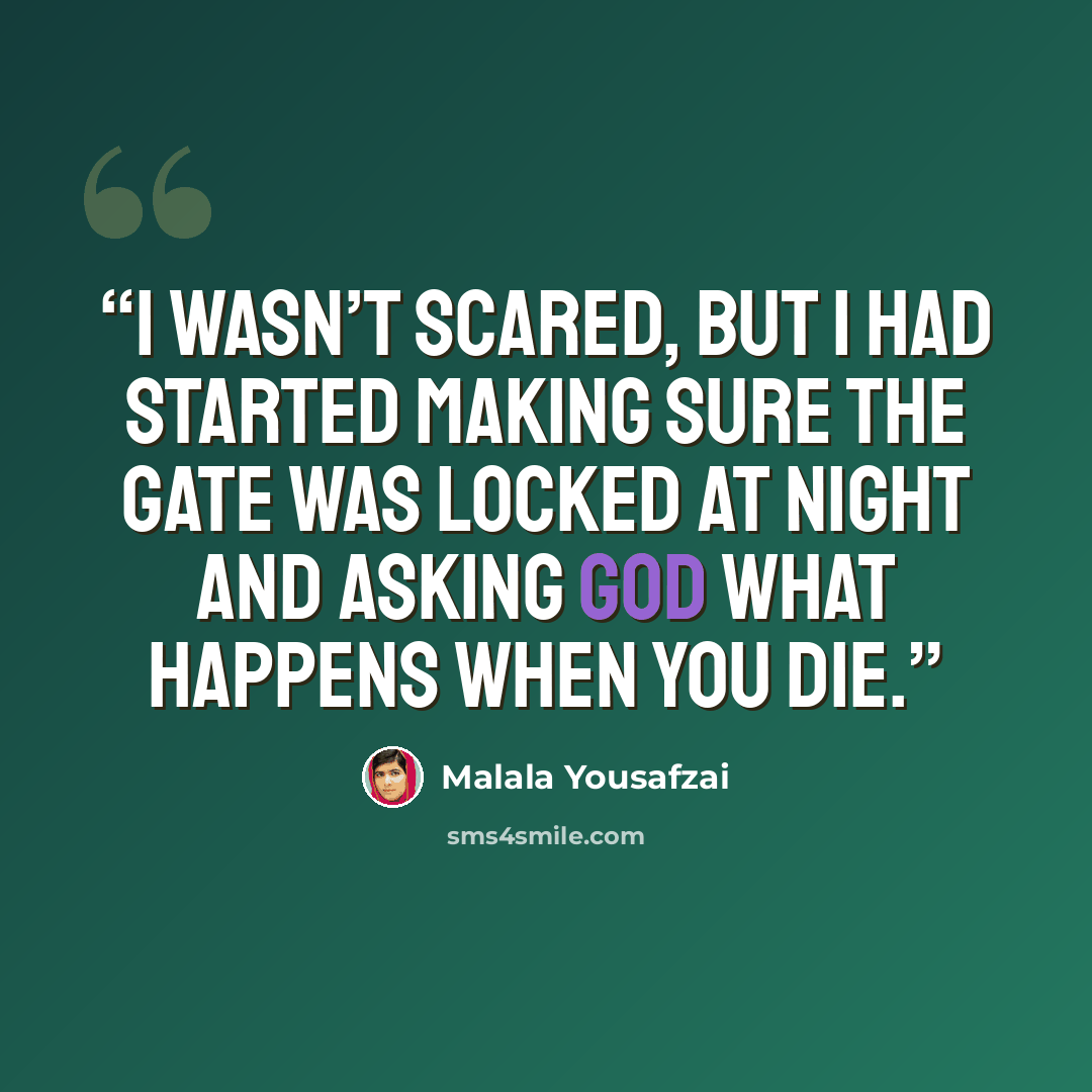 “I wasn’t scared, but I had started making sure the gate was locked at night and asking God what happens when you die.” quote by Malala Yousafzai