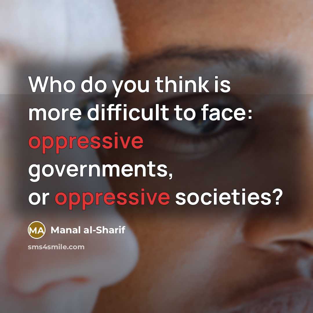 “Who do you think is more difficult to face: oppressive governments, or oppressive societies?” quote by Manal al-Sharif