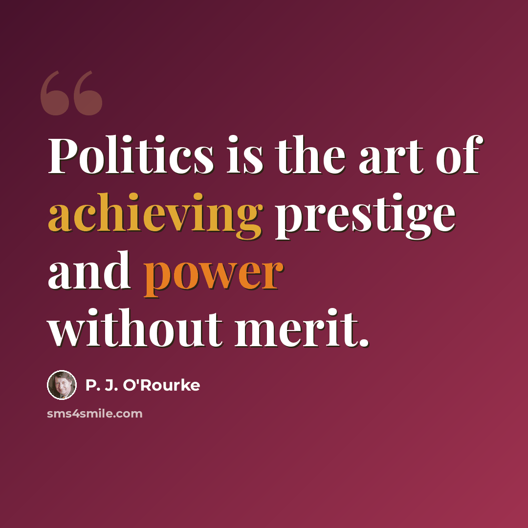 “Politics is the art of achieving prestige and power without merit.” quote by P. J. O'Rourke