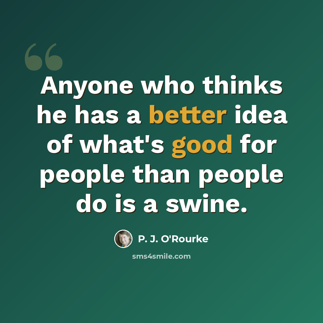 “Anyone who thinks he has a better idea of what's good for people than people do is a swine.” quote by P. J. O'Rourke