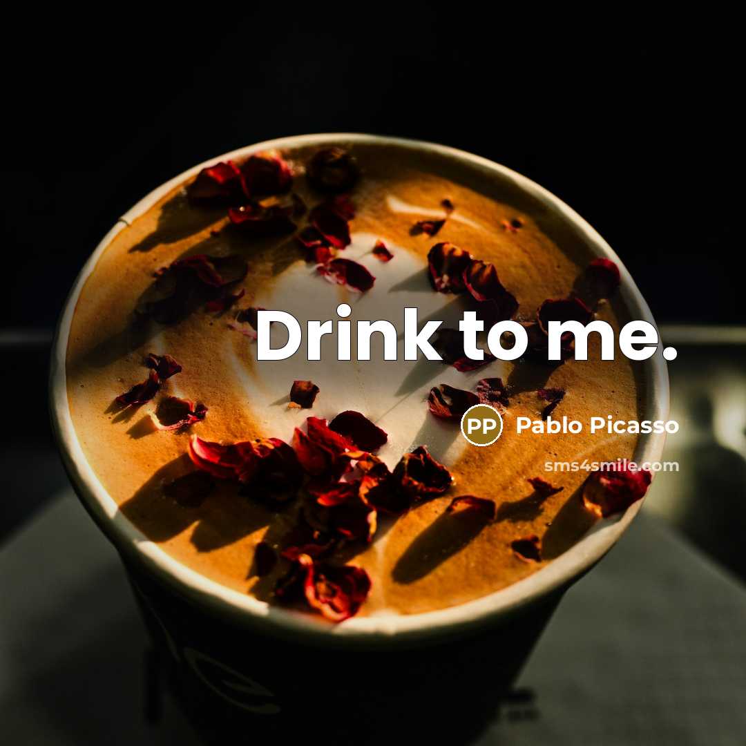 “Drink to me.” quote by Pablo Picasso