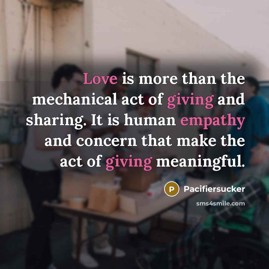 “Love is more than the mechanical act of giving and sharing. It is human empathy and concern that make the act of giving meaningful.” quote by Pacifiersucker