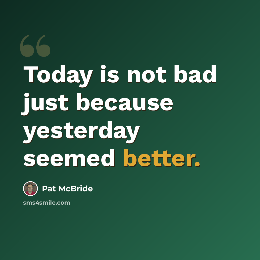 “Today is not bad just because yesterday seemed better.” quote by Pat McBride