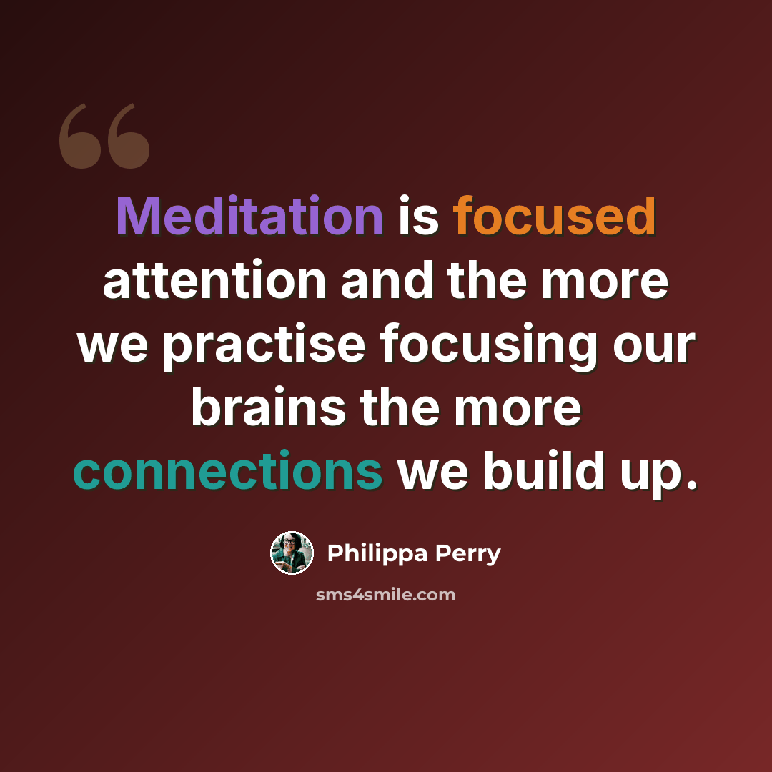 “Meditation is focused attention and the more we practise focusing our brains the more connections we build up.” quote by Philippa Perry