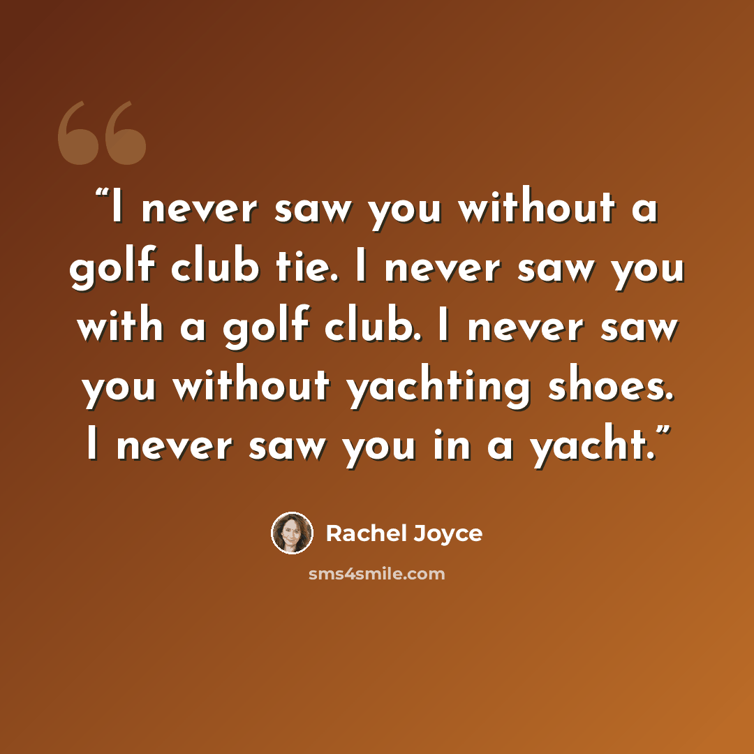 “I never saw you without a golf club tie. I never saw you with a golf club. I never saw you without yachting shoes. I never saw you in a yacht.” quote by Rachel Joyce